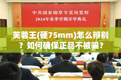 芙蓉王(硬75mm)怎么辨别？如何确保正品不被骗？